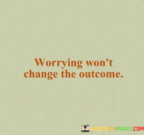 Worrying Won't Change The Outcome Quotes