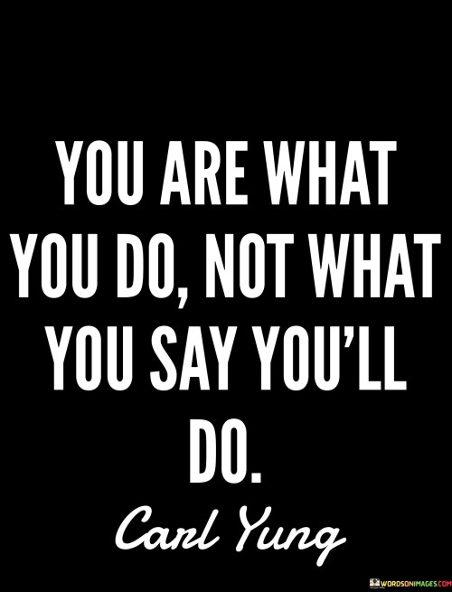 You Are What You Do Not What You Say You'll Do Quotes