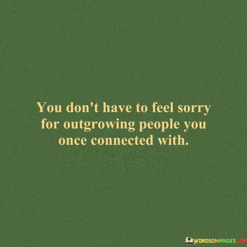 You Don't Have To Feel Sorry For Outgrowing People Quotes