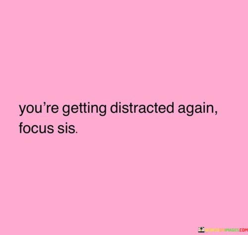 You're Getting Distracted Again Focus Sis Quotes