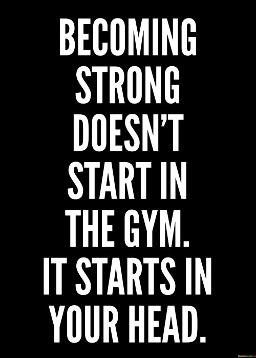 Becomeing Strong Doesn't Start In The Gym It Starts In Your Head Quotes