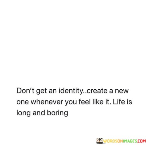 Don't Get An Identity Create A New One Whenever You Feel Quotes