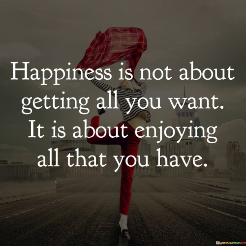 Happiness-Is-Not-About-Getting-All-You-Want-It-Is-About-Quotes.jpeg