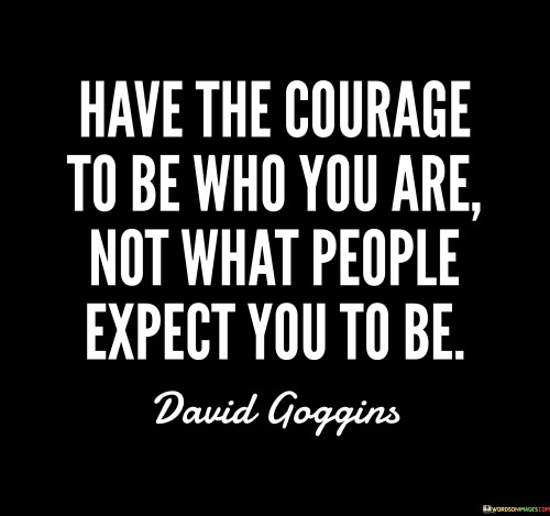 Have The Courage To Be Who You Are Not What People Expect Quotes