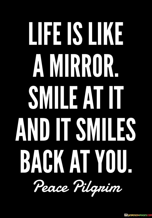 Life-Is-Like-A-Mirror-Smile-At-It-And-It-Smiles-Back-At-You-Quotes.jpeg