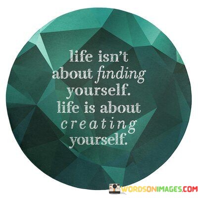 Life-Isnt-About-Finding-Yourself-Life-Is-About-Creating-Quotes.jpeg