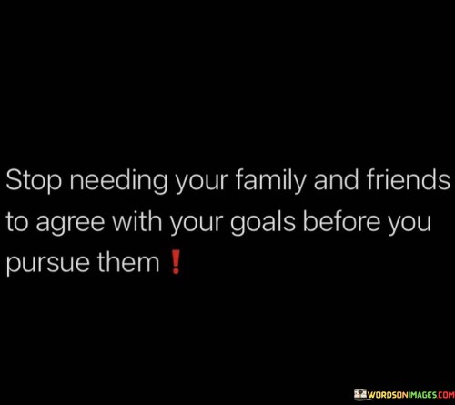 Stop Needing Your Family And Friends To Agree With Your Goals Quotes