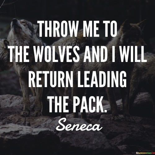 Throw Me To The Wolves And I Will Return Leading The Pack Quotes