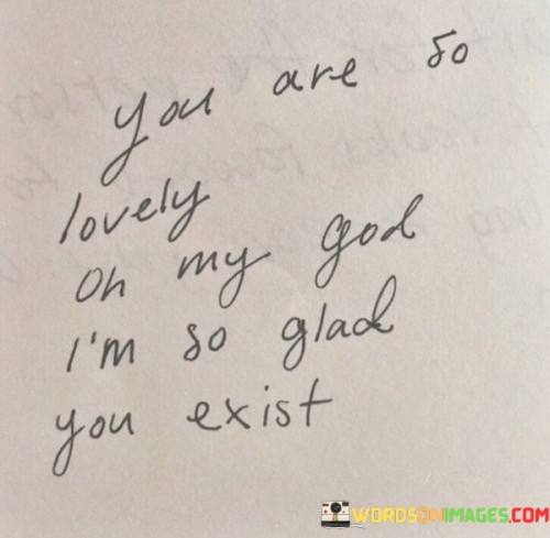 You Are So Lovely Oh My God I'm So Glad You Exist Quotes