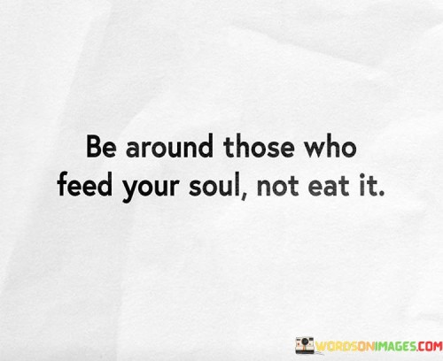 Be Around Those Who Feed Your Soul Not Eat It Quotes