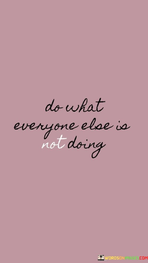 Do What Everyone Else Is Not Doing Quotes