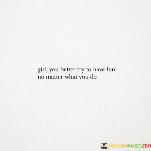 Girl-You-Better-Try-To-Have-Fun-No-Matter-What-You-Do-Quotes.jpeg