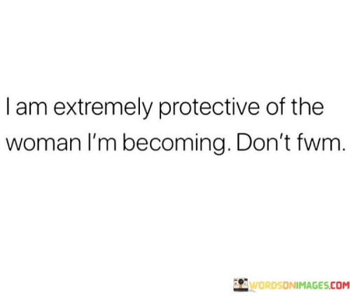 I Am Extremely Protective Of The Woman I'm Becoming Don't Quotes