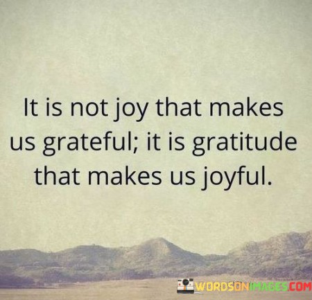 It Is Not Joy That Makes Us Grate Ful It Is Gratitude That Makes Quotes