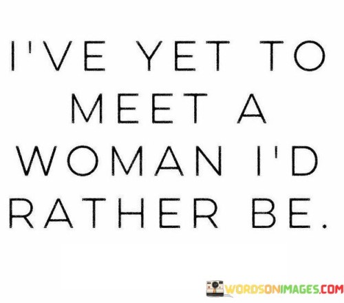 I've Yet To Meet A Woman I'd Rather Be Quotes