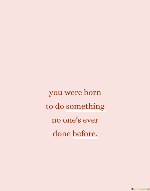 You Were Born To Do Something No One's Ever Done Before Quotes