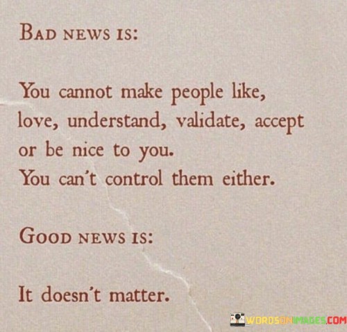 Bad News Is You Cannot Make People Like Love Understand Validate Quotes