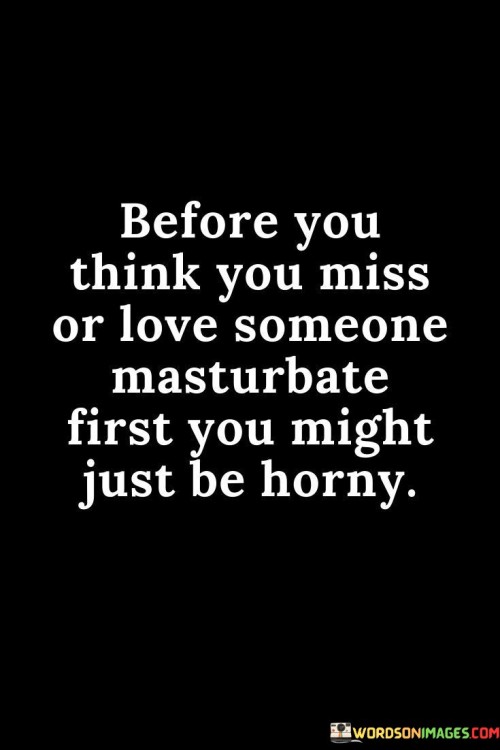 Before You Think You Miss Or Love Someone Masturbate First You Quotes