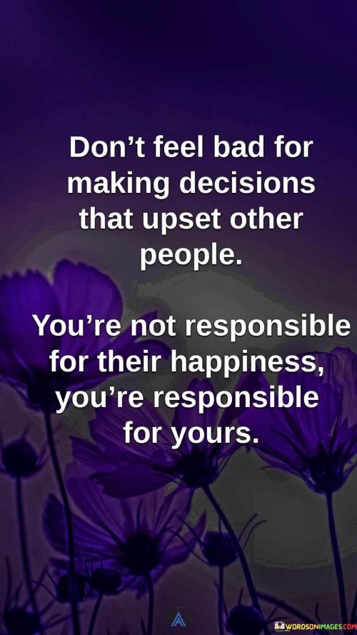 Don't Feel Bad For Making Decisions That Upset Other People You're Quotes