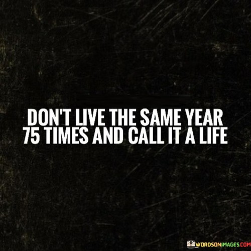 Don't Live The Same Year 75 Times And Call It A Life Quotes