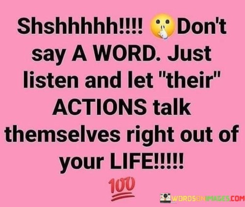 Don't Say A Word Just Listen And Let Their Actions Talk Themselves Right Out Of Your Life Quotes