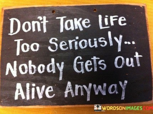 Don't Take Life Too Seriously Nobody Gets Out Alive Quotes