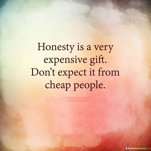 Honesty Is A Very Expensive Gift Dont Expect It From Cheap People Quotes