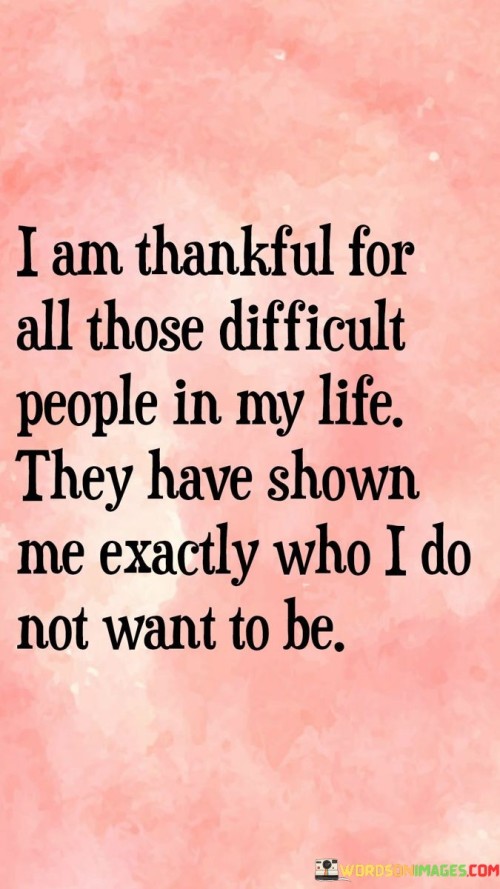 I Am Thankful For All Those Difficult People In My Life They Have Shown Quotes