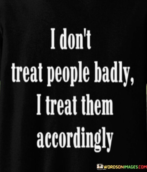 I Don't Treat People Badly I Treat Them Accordingly Quotes