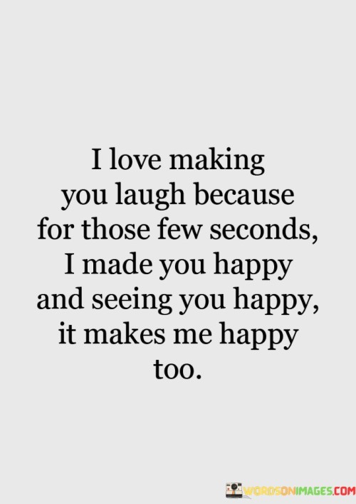 I Love Making You Laugh Because For Those Few Seconds Quotes