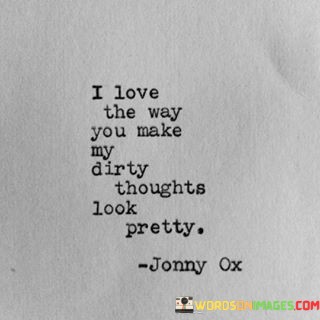 I-Love-The-Way-You-Make-My-Dirty-Thoughts-Look-Pretty-Quotes.jpeg