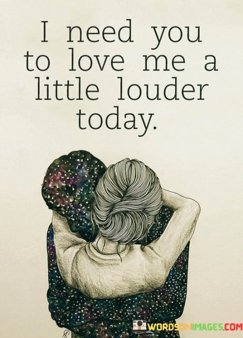 I Need You To Love Me A Little Louder Today Quotes