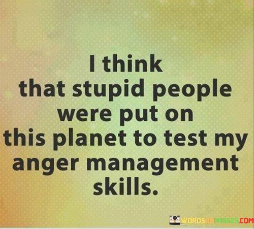 I Think That Stupid People Were Put On This Planet To Test My Quotes