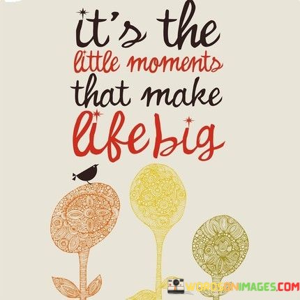 Its-The-Little-Moments-That-Make-Life-Big-Quotes.jpeg