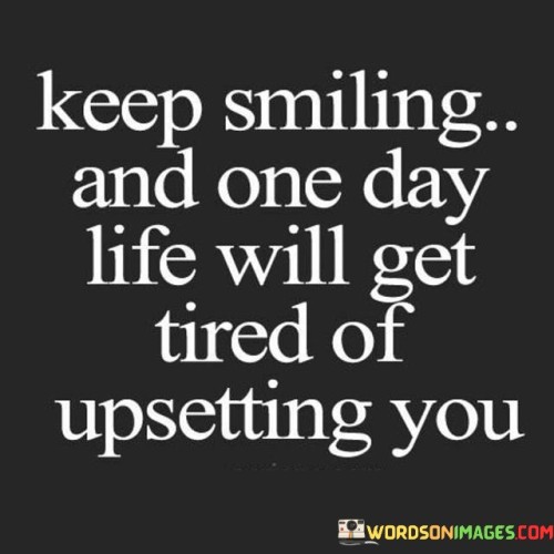 Keep-Smiling-And-One-Day-Life-Will-Get-Tired-Of-Quotes.jpeg