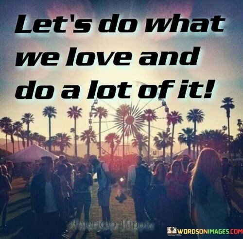 Let's Do What We Love And Do A Lot Of It Quotes