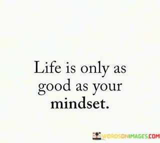 Life-Is-Only-As-Good-As-Your-Mindset-Quotes.jpeg