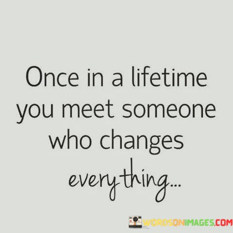 Once-In-A-Lifetime-You-Meet-Someone-Who-Changes-Everything-Quotes.jpeg