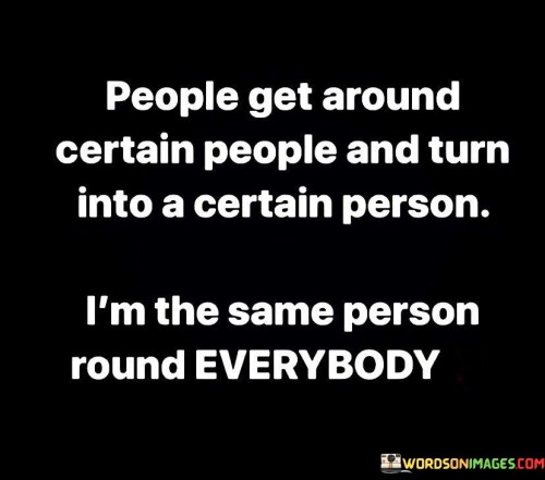 People Get Around Certain People And Turn Into A Certain Person Quotes