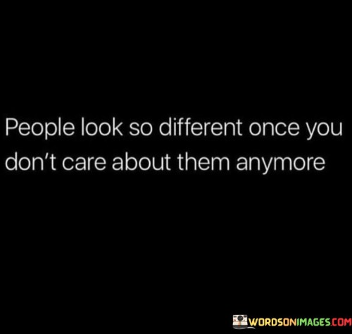 People Look So Different Once You Don'tcare About Them Quotes