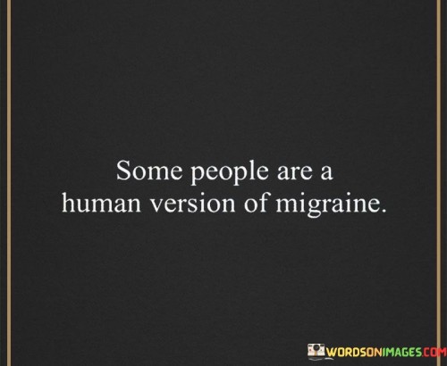 Some People Are A Human Version Of Migraine Quotes