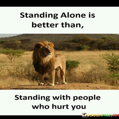 Standing Alone Is Better Than Standing With People Who Hurt You Quotes