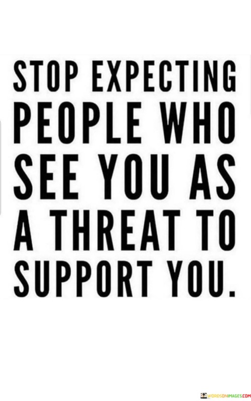 Stop Expecting People Who See You As A Threat To Support You Quotes