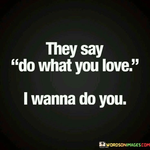 They Say Do What You Love I Wanna Do You Quotes