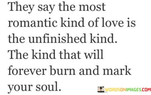 They Say The Most Romantic Kind Of Love Is The Unfinished Quotes