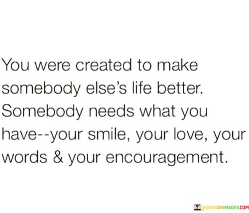 You Were Created To Make Somebody Else's Life Better Quotes