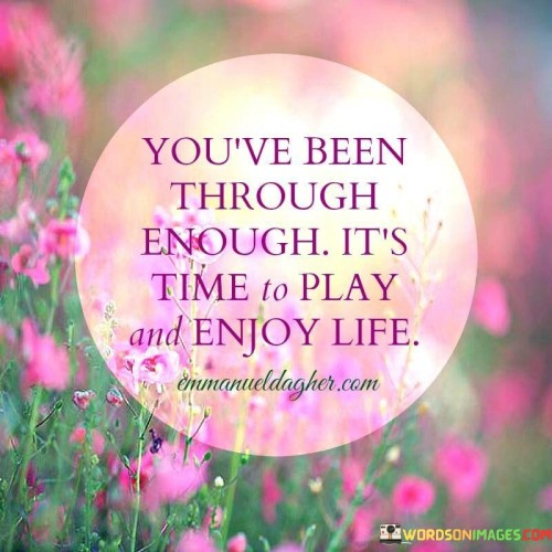 You've Been Through Enough It's Time To Play And Enjoy Life Quotes