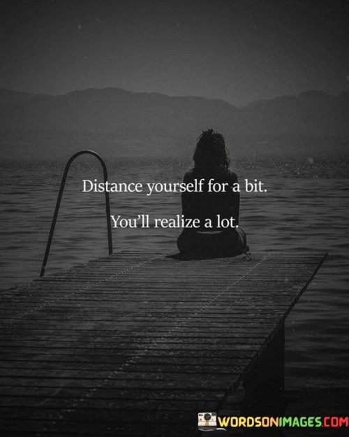 Distance-Yourself-For-A-Bit-Youll-Realize-A-Lot-Quotes.jpeg