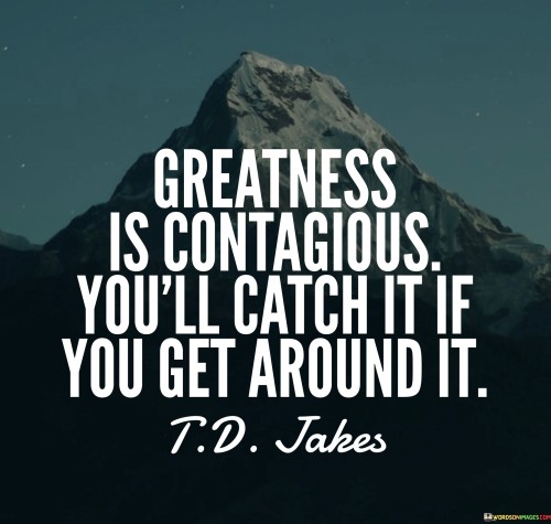 Greatness Is Contagious You'll Catch It If You Get Around It Quotes