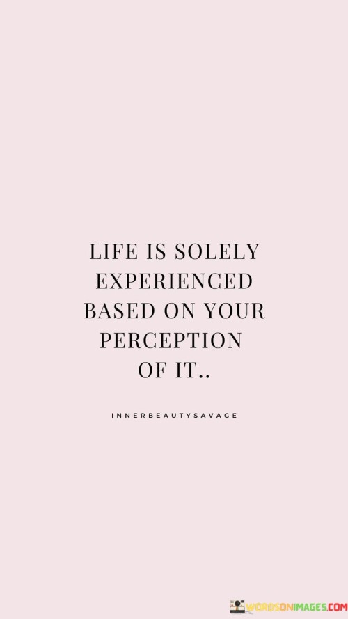 Life Is Solely Experienced Based On Your Perception Of It Quotes